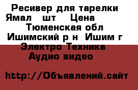 Ресивер для тарелки “Ямал“-2шт. › Цена ­ 2 800 - Тюменская обл., Ишимский р-н, Ишим г. Электро-Техника » Аудио-видео   